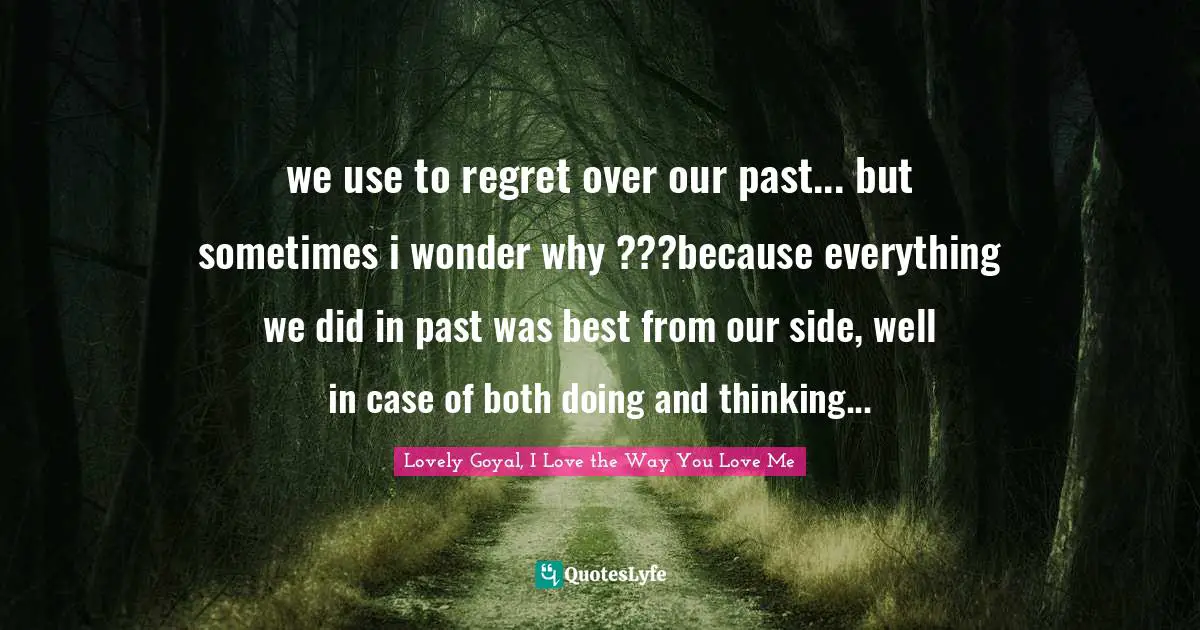 we use to regret over our past... but sometimes i wonder why ???because everything we did in past was best from our side, well in case of both doing and thinking...