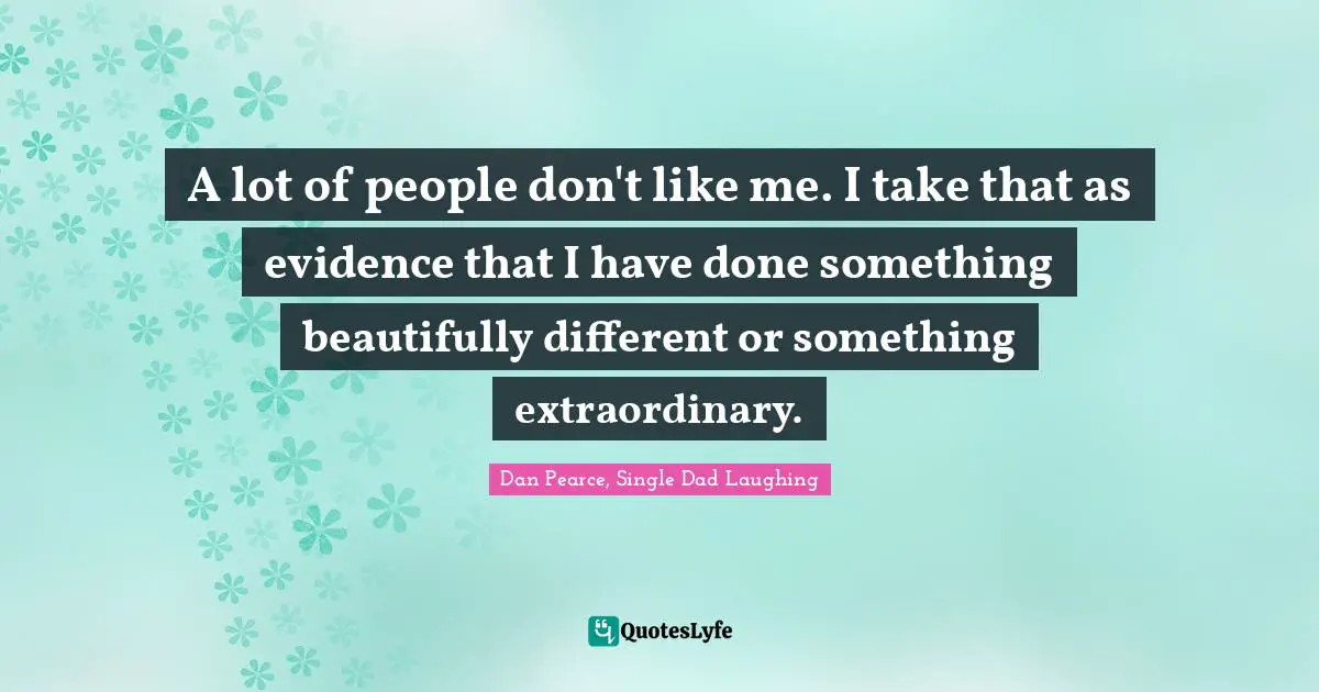 A lot of people don't like me. I take that as evidence that I have done something beautifully different or something extraordinary.