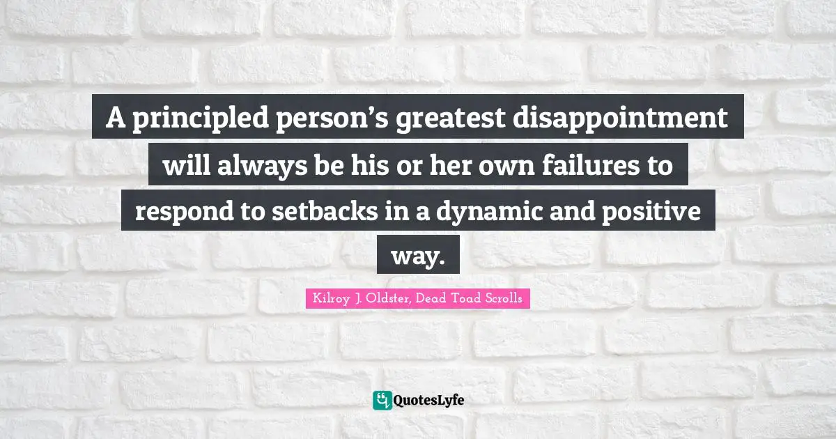 Kilroy J. Oldster, Dead Toad Scrolls Quotes: "A principled person’s greatest disappointment will always be his or her own failures to respond to setbacks in a dynamic and positive way."