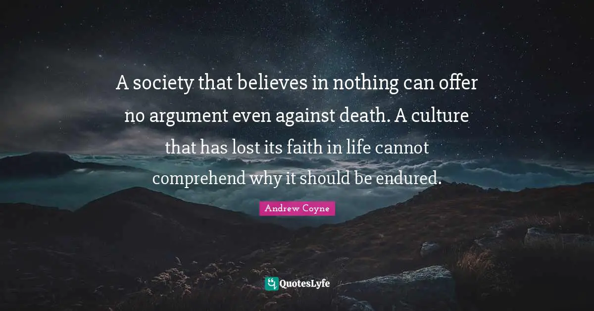 Euthanasia Quotes: "A society that believes in nothing can offer no argument even against death. A culture that has lost its faith in life cannot comprehend why it should be endured."