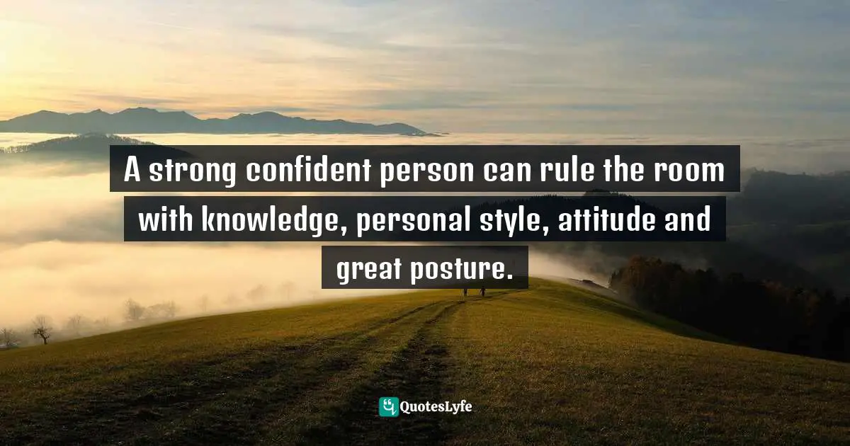 Cindy Ann Peterson, My Style, My Way: Top Experts Reveal How To Create Yours Today Quotes: "A strong confident person can rule the room with knowledge, personal style, attitude and great posture."