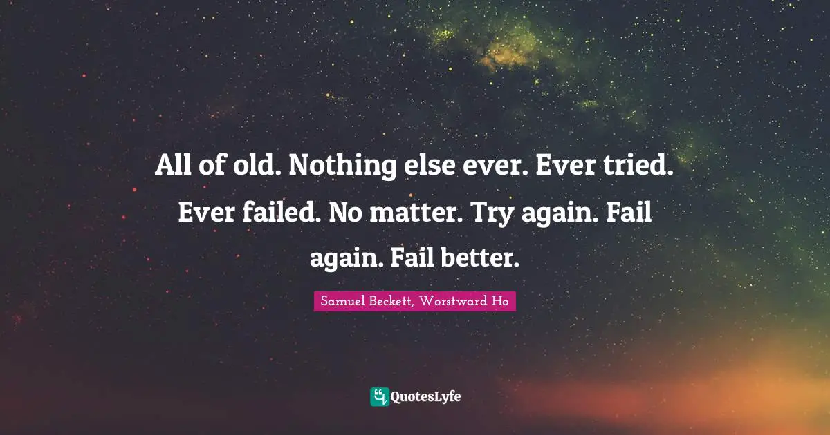 All of old. Nothing else ever. Ever tried. Ever failed. No matter. Try again. Fail again. Fail better.