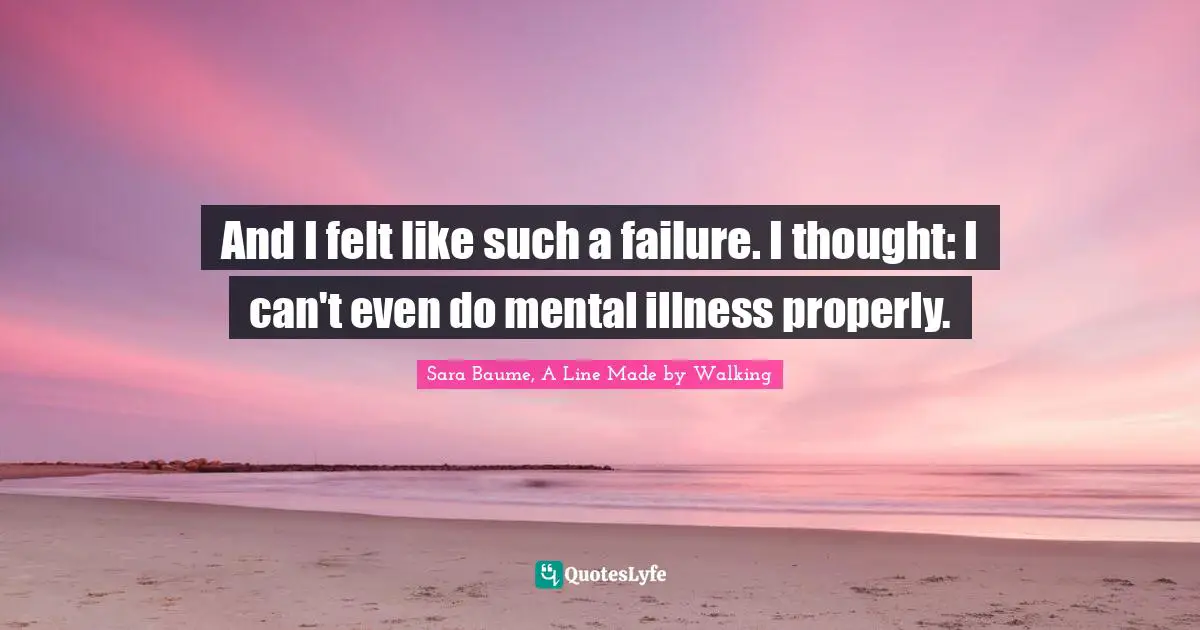 A Line Made By Walking Quotes: "And I felt like such a failure. I thought: I can't even do mental illness properly."