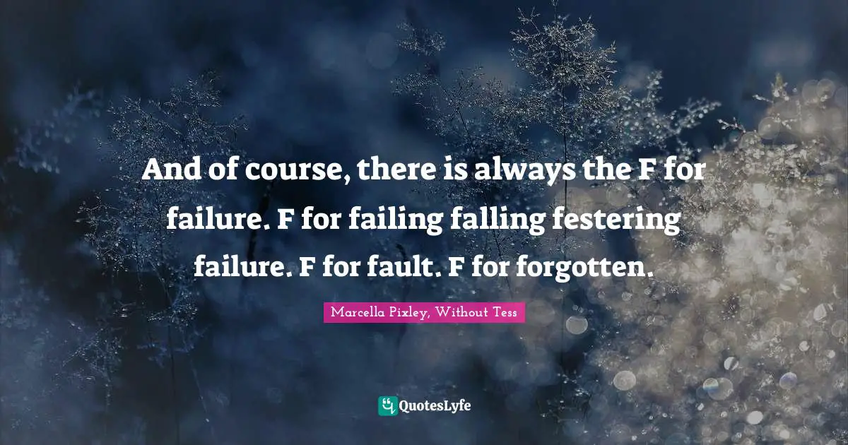 And of course, there is always the F for failure. F for failing falling festering failure. F for fault. F for forgotten.