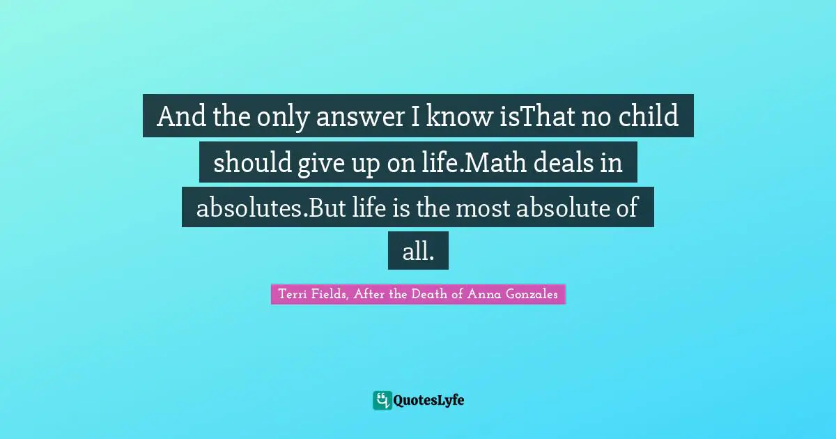 And the only answer I know isThat no child should give up on life.Math deals in absolutes.But life is the most absolute of all.