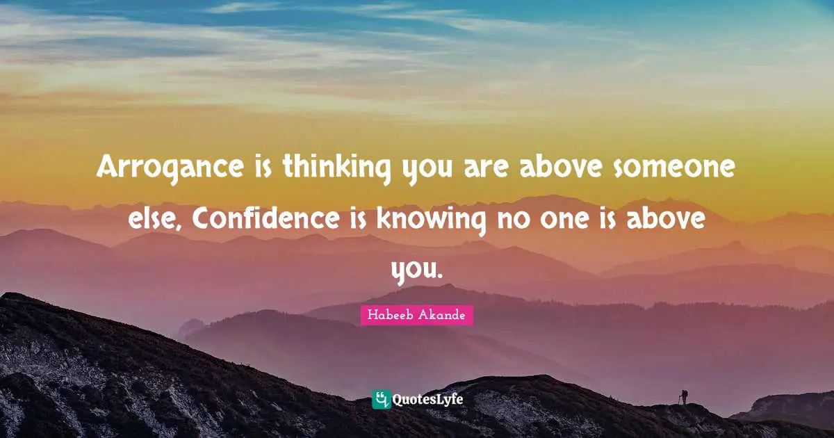 Arrogance is thinking you are above someone else, Confidence is knowing no one is above you.