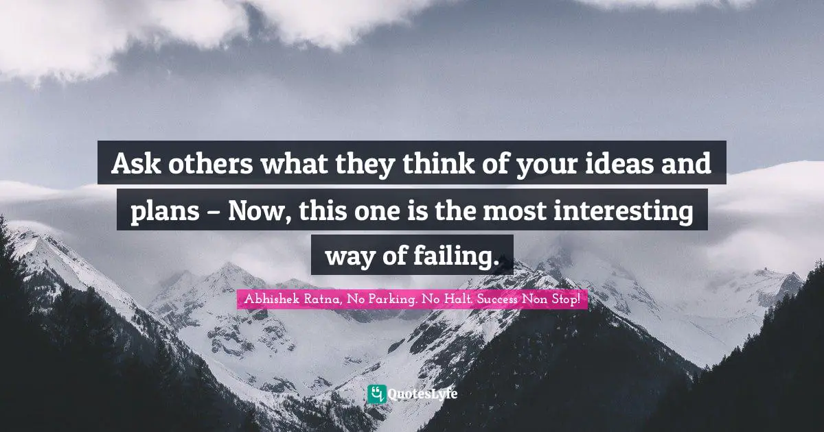 Ask others what they think of your ideas and plans – Now, this one is the most interesting way of failing.