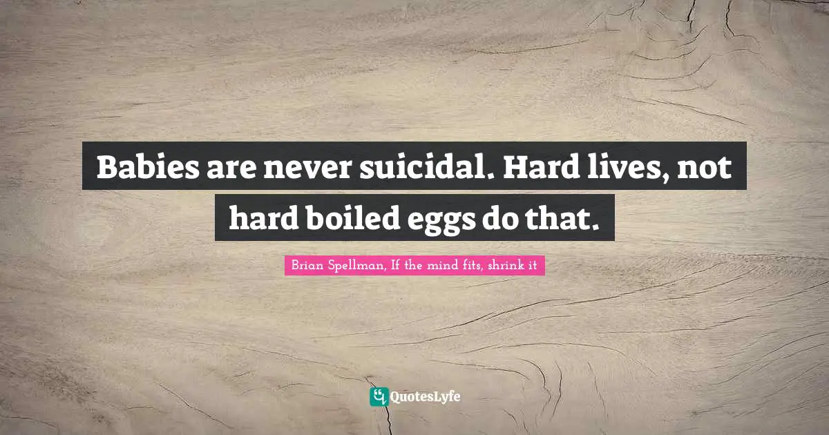 Babies are never suicidal. Hard lives, not hard boiled eggs do that.