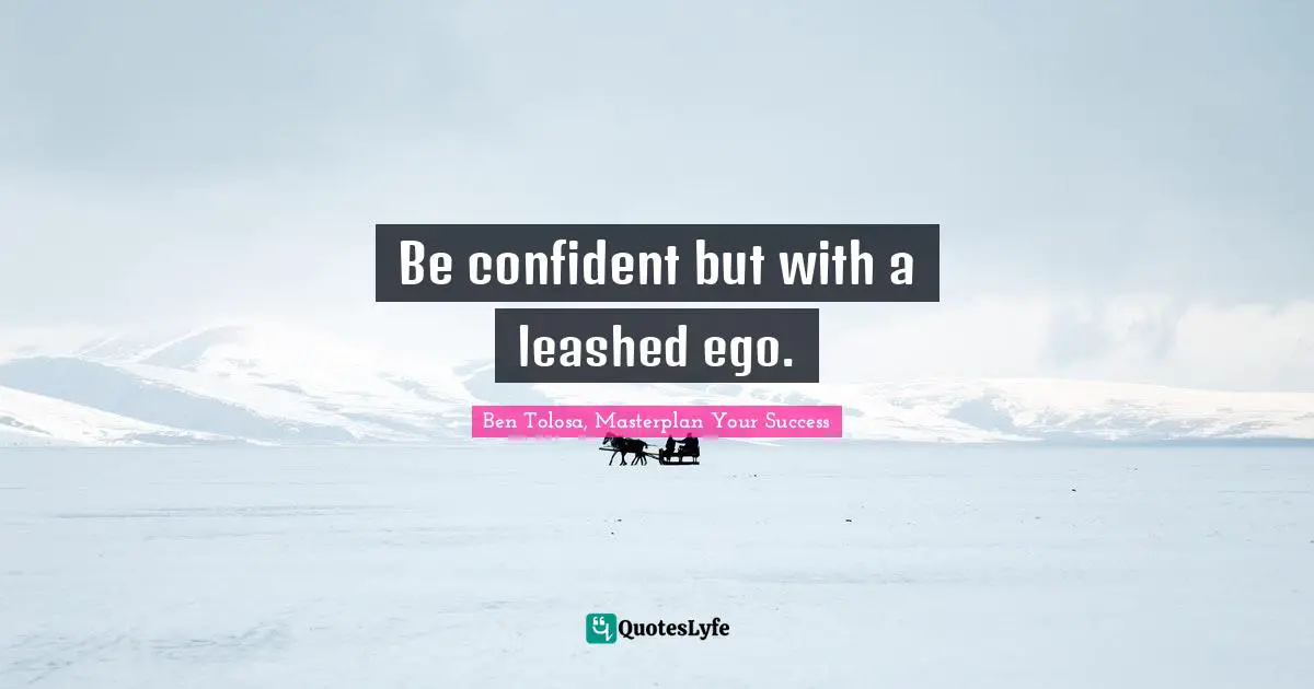 Be confident but with a leashed ego.
