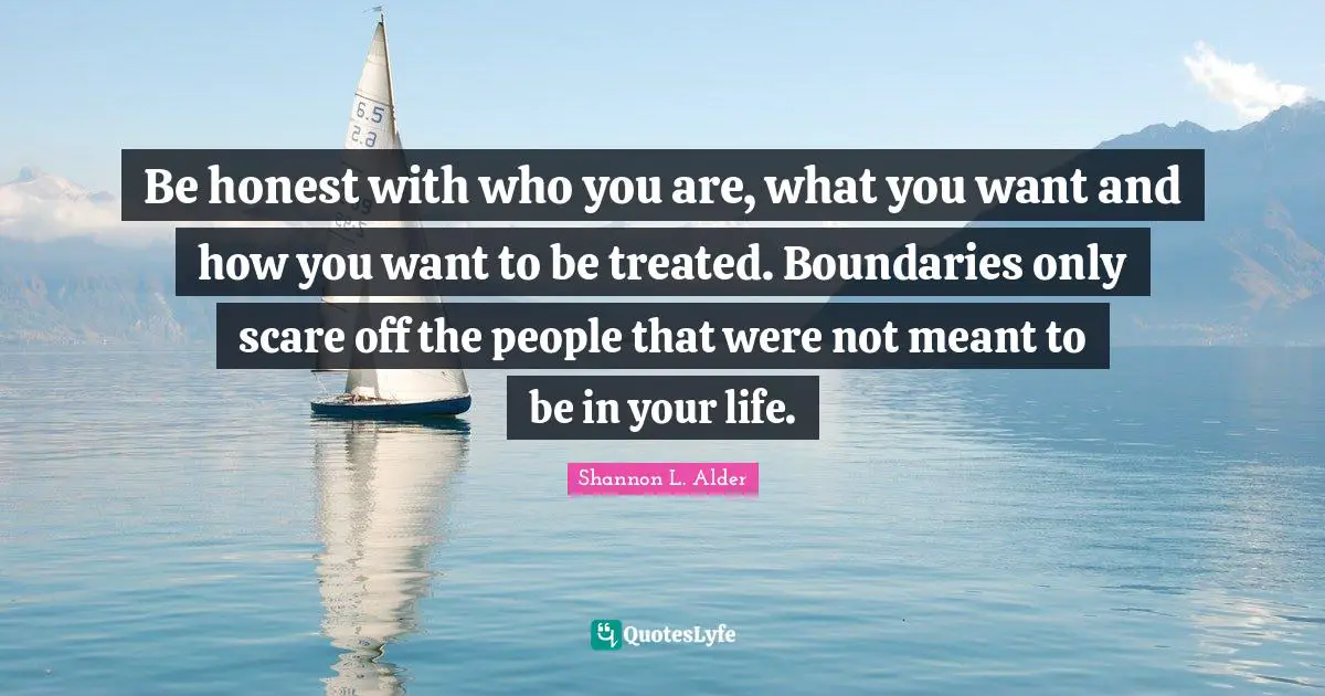 Be honest with who you are, what you want and how you want to be treated. Boundaries only scare off the people that were not meant to be in your life.