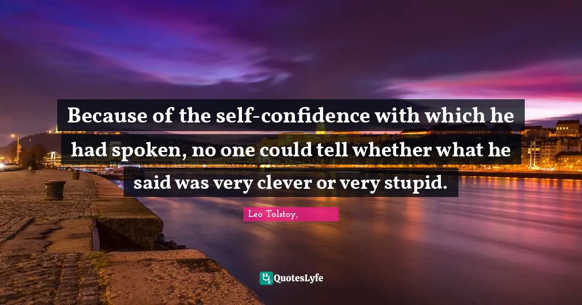 Because of the self-confidence with which he had spoken, no one could tell whether what he said was very clever or very stupid.
