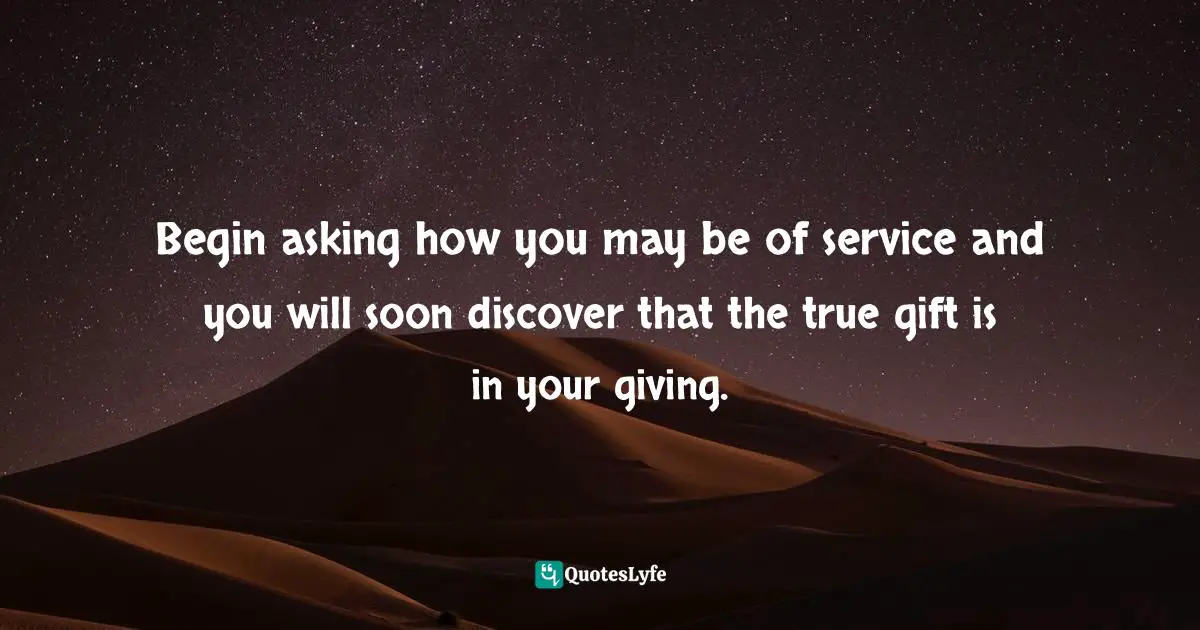 Susan C. Young, The Art Of Being: 8 Ways To Optimize Your Presence & Essence For Positive Impact Quotes: "Begin asking how you may be of service and you will soon discover that the true gift is in your giving."