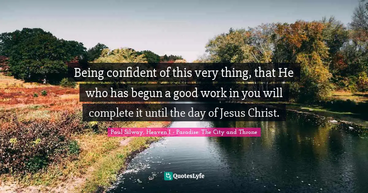 Being confident of this very thing, that He who has begun a good work in you will complete it until the day of Jesus Christ.