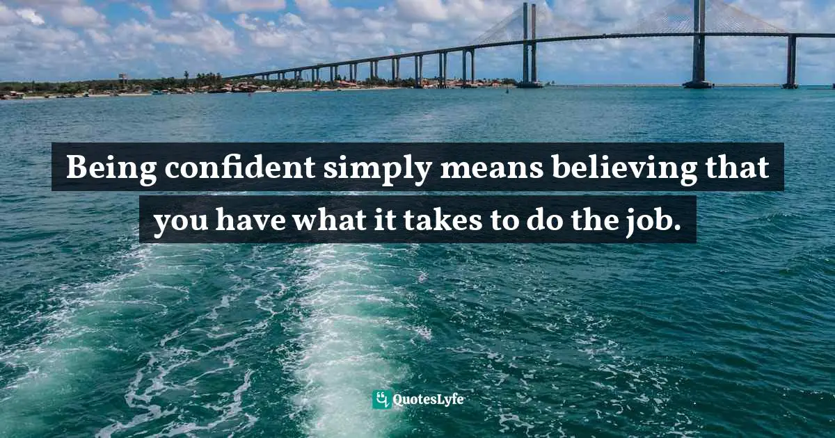 Being confident simply means believing that you have what it takes to do the job.
