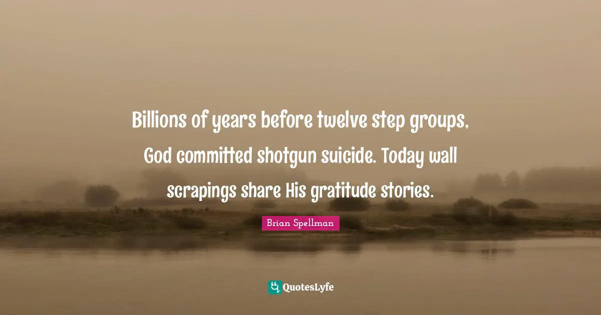 Billions of years before twelve step groups, God committed shotgun suicide. Today wall scrapings share His gratitude stories.