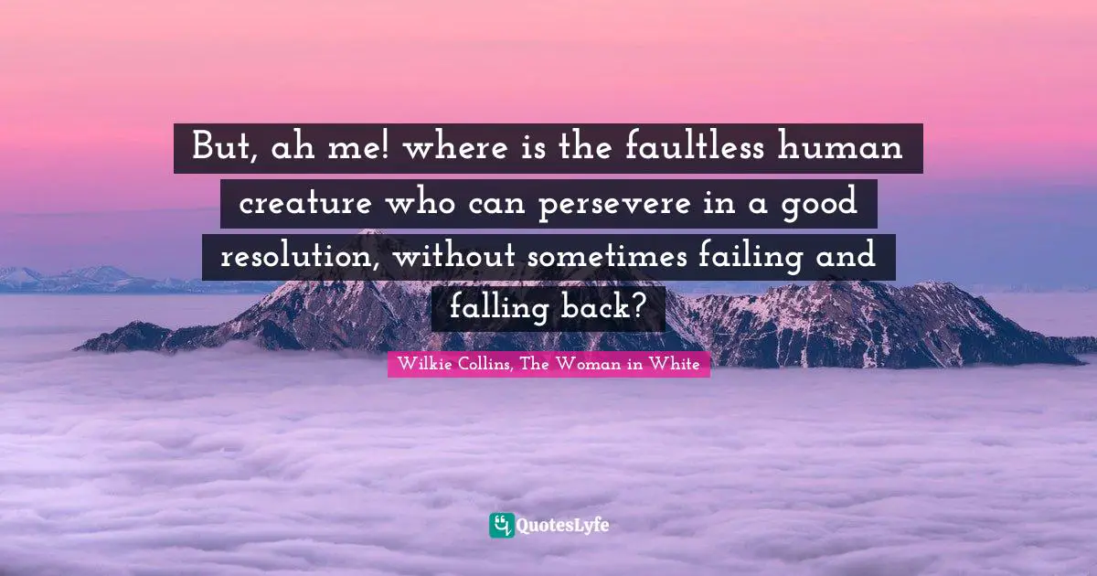 But, ah me! where is the faultless human creature who can persevere in a good resolution, without sometimes failing and falling back?