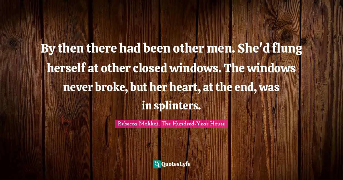 By then there had been other men. She'd flung herself at other closed windows. The windows never broke, but her heart, at the end, was in splinters.