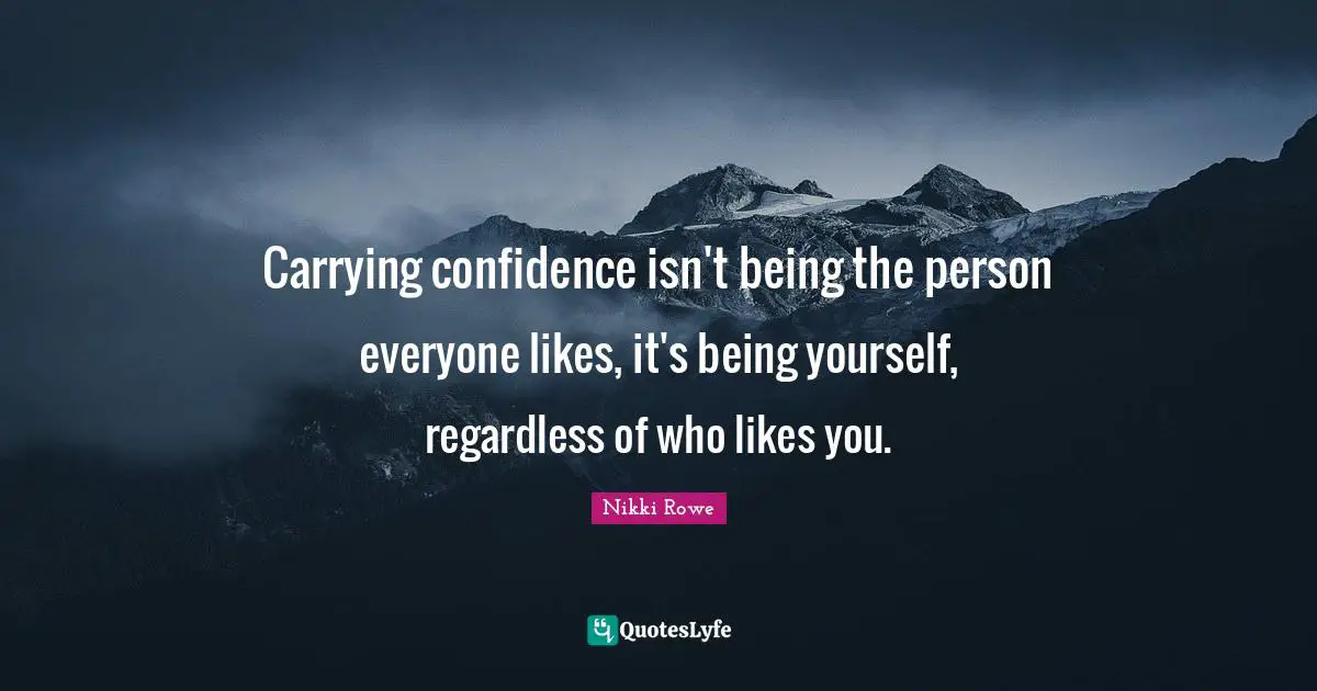 Carrying confidence isn't being the person everyone likes, it's being yourself, regardless of who likes you.