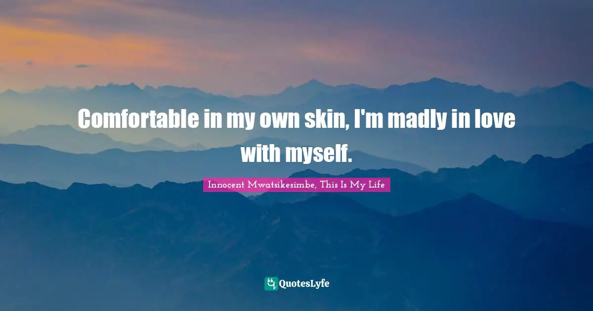 Comfortable in my own skin, I'm madly in love with myself.