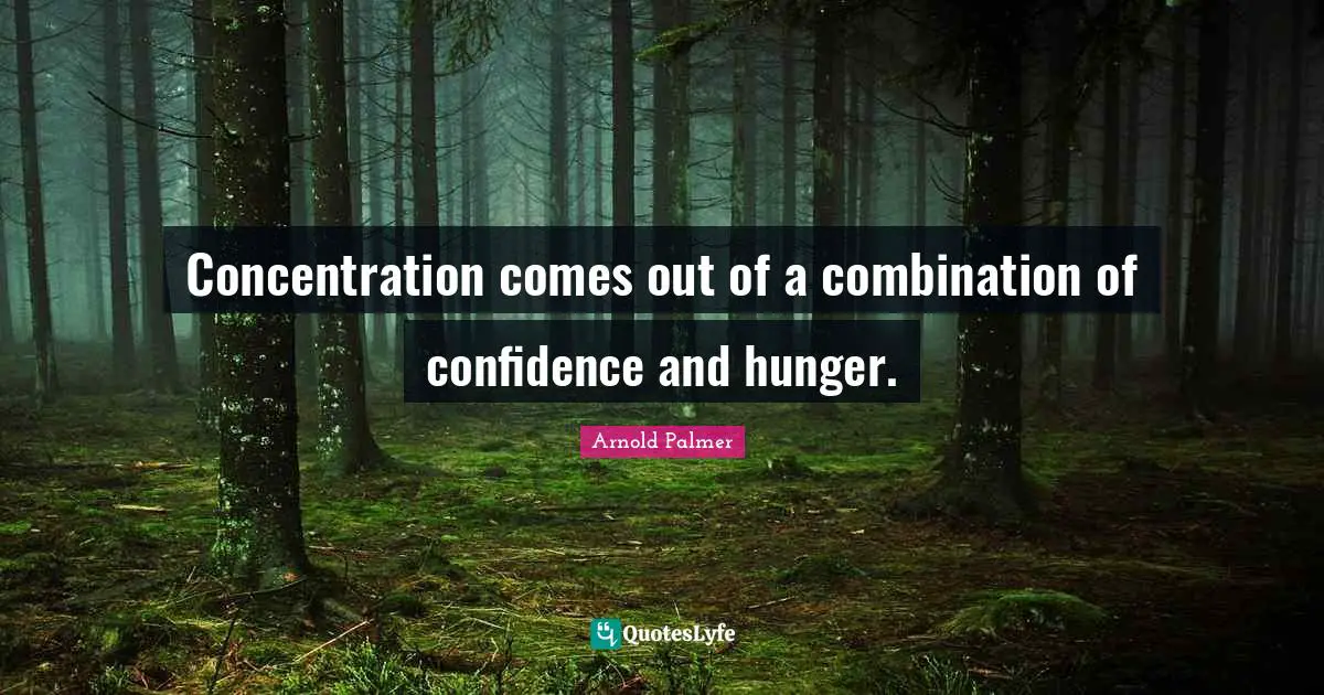 Concentration comes out of a combination of confidence and hunger.