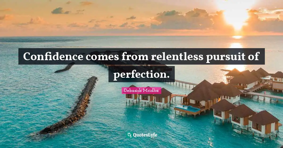 Confidence comes from relentless pursuit of perfection.