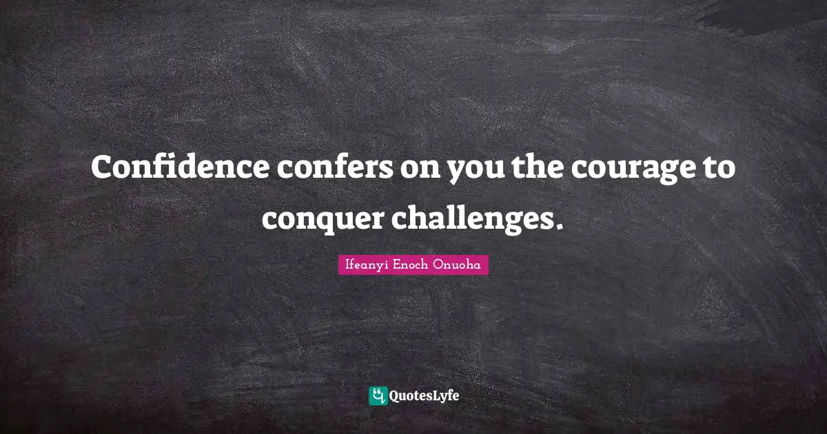 Confidence confers on you the courage to conquer challenges.