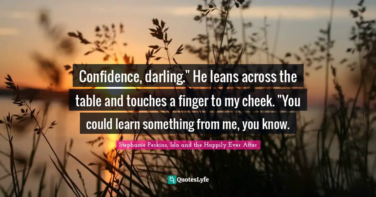 Confidence, darling." He leans across the table and touches a finger to my cheek. "You could learn something from me, you know.