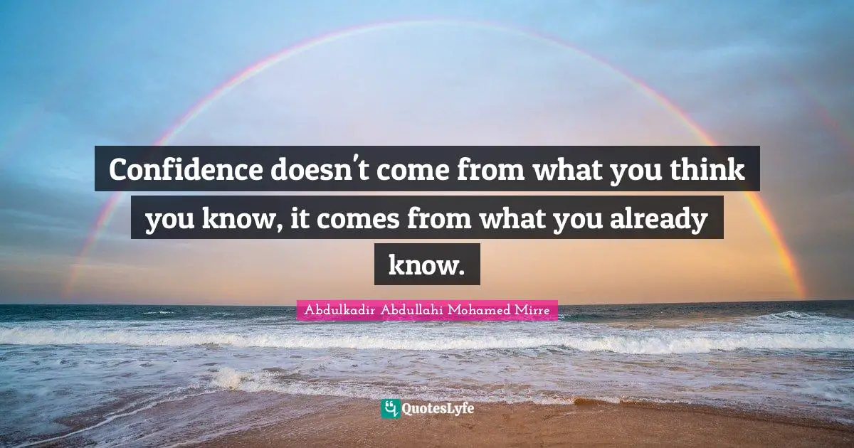 Abdulkadir Abdullahi Mohamed Mirre Quotes: "Confidence doesn't come from what you think you know, it comes from what you already know."