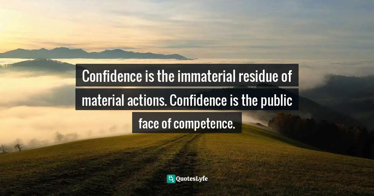 Marketing Quotes: "Confidence is the immaterial residue of material actions. Confidence is the public face of competence."