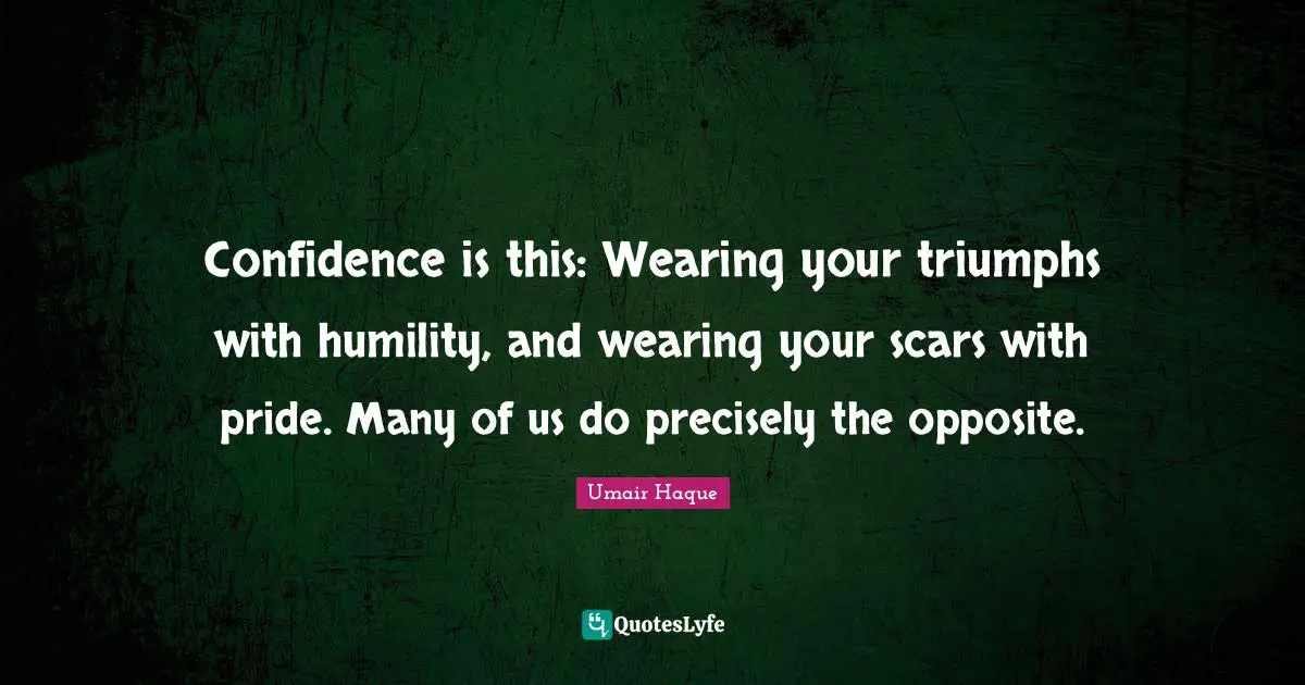 Confidence is this: Wearing your triumphs with humility, and wearing your scars with pride. Many of us do precisely the opposite.