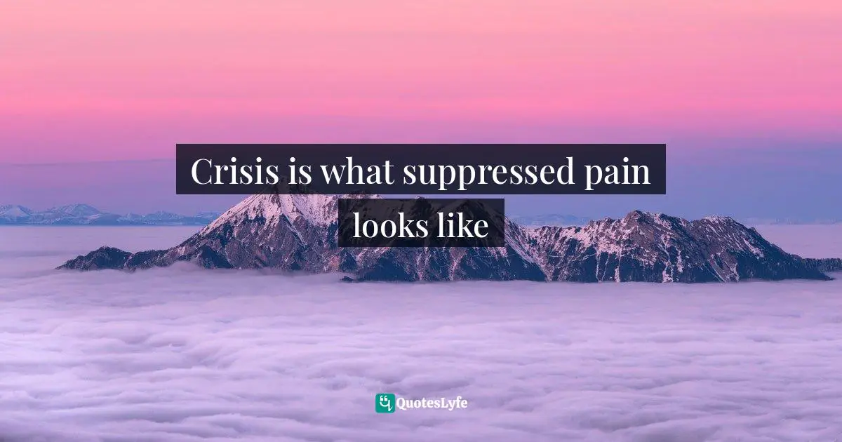 Living Your Best Life Quotes: "Crisis is what suppressed pain looks like"