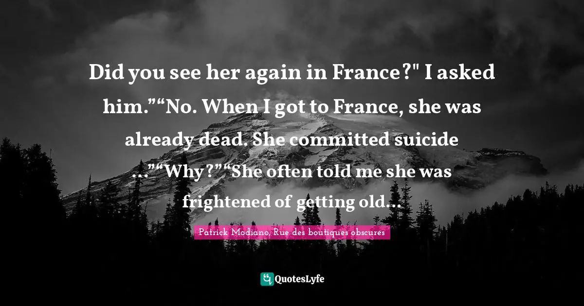 Did you see her again in France?" I asked him.”“No. When I got to France, she was already dead. She committed suicide ...”“Why?”“She often told me she was frightened of getting old...