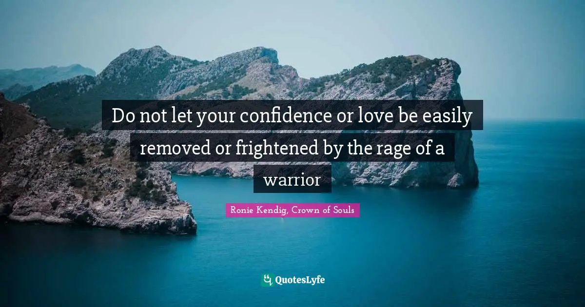 Do not let your confidence or love be easily removed or frightened by the rage of a warrior