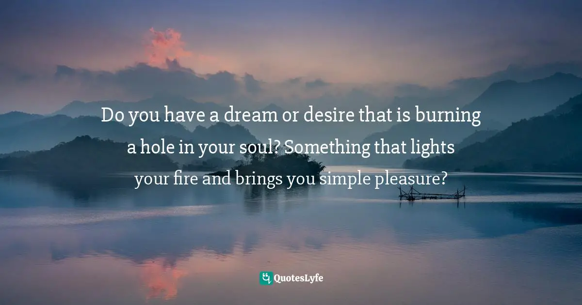 Susan C. Young, The Art Of Being: 8 Ways To Optimize Your Presence & Essence For Positive Impact Quotes: "Do you have a dream or desire that is burning a hole in your soul? Something that lights your fire and brings you simple pleasure?"