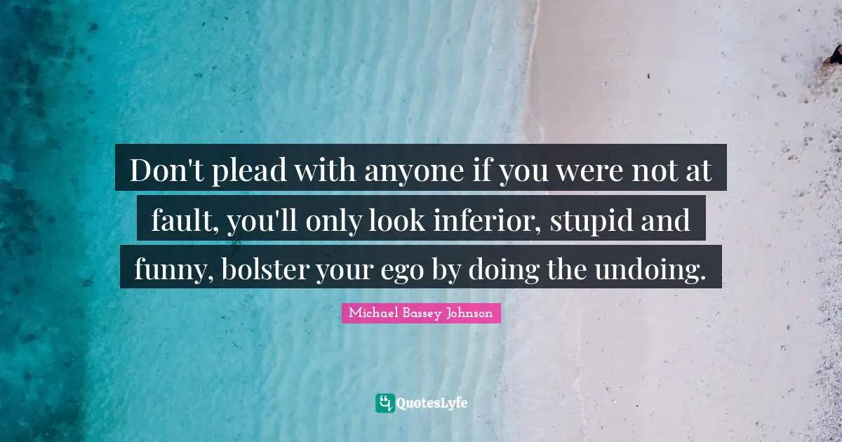 Don't plead with anyone if you were not at fault, you'll only look inferior, stupid and funny, bolster your ego by doing the undoing.