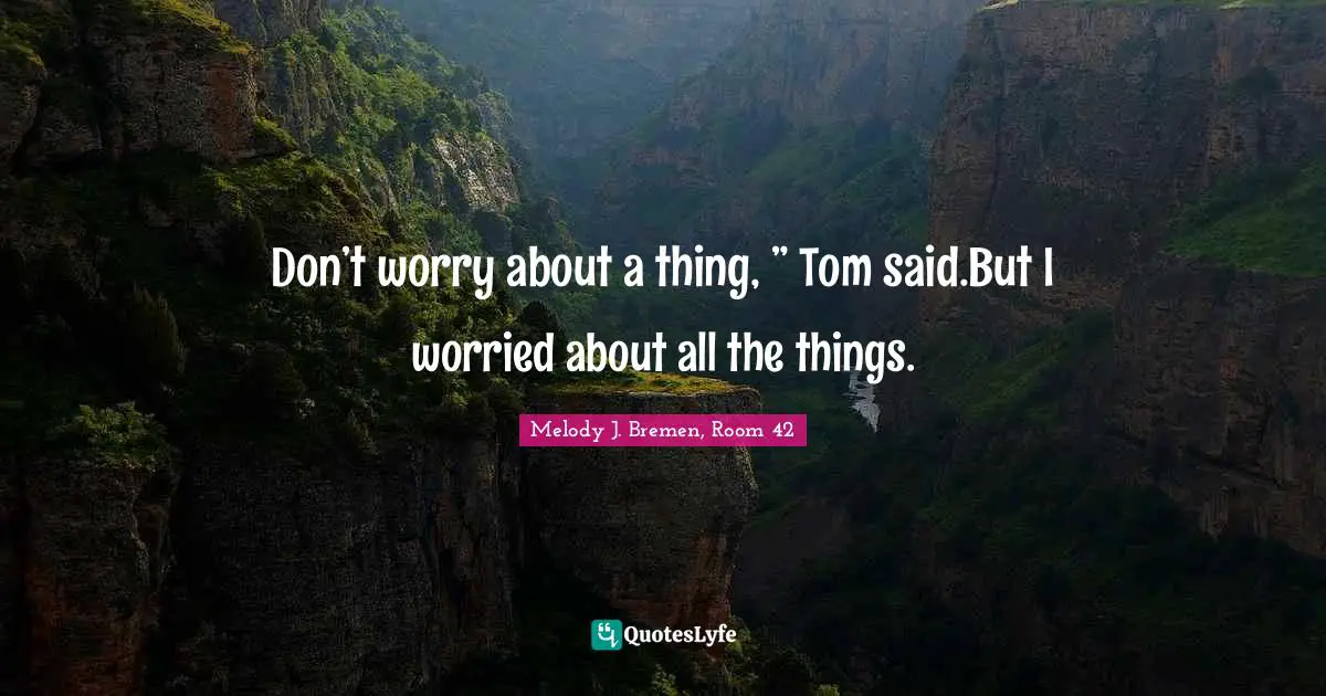 Don’t worry about a thing, ” Tom said.But I worried about all the things.