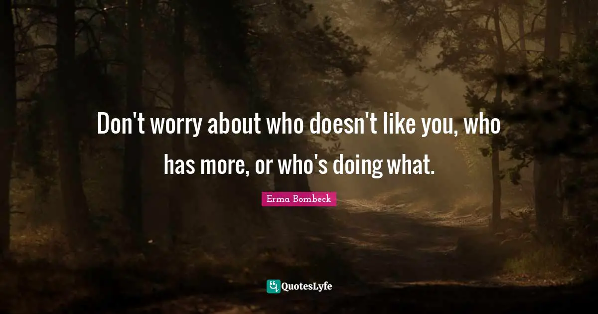 Don't worry about who doesn't like you, who has more, or who's doing what.