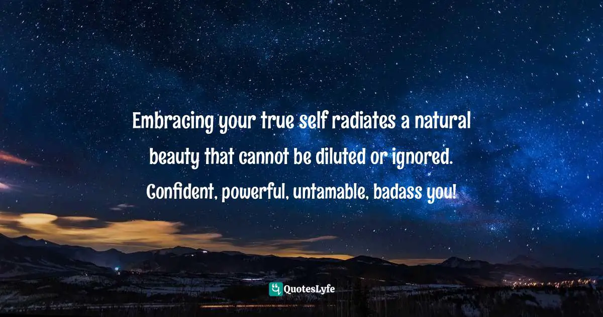 Steve Maraboli Quotes: "Embracing your true self radiates a natural beauty that cannot be diluted or ignored. Confident, powerful, untamable, badass you!"