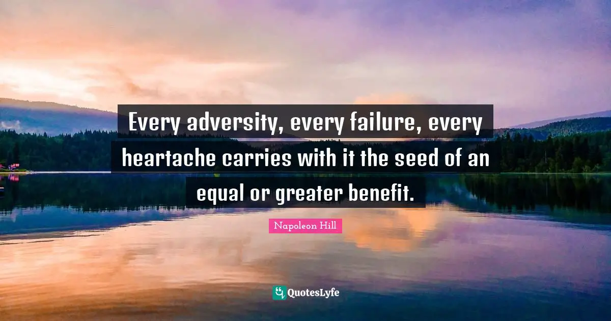 Every adversity, every failure, every heartache carries with it the seed of an equal or greater benefit.