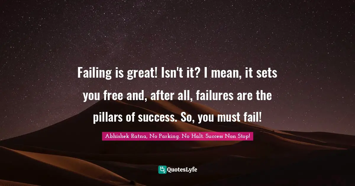 Failing is great! Isn't it? I mean, it sets you free and, after all, failures are the pillars of success. So, you must fail!