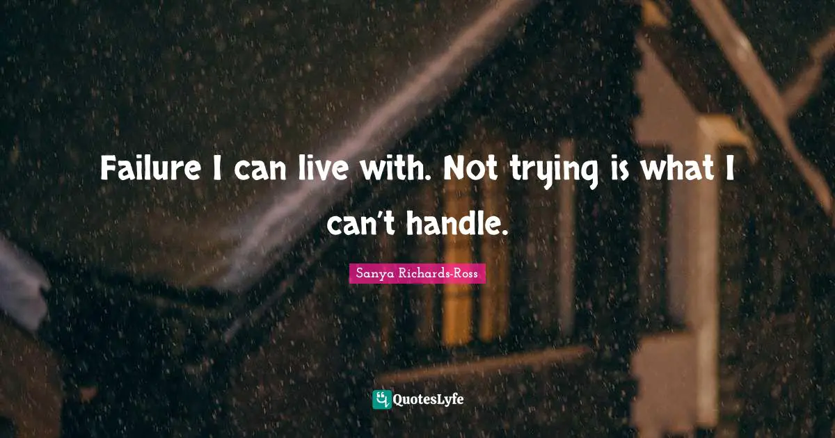 Failure I can live with. Not trying is what I can’t handle.
