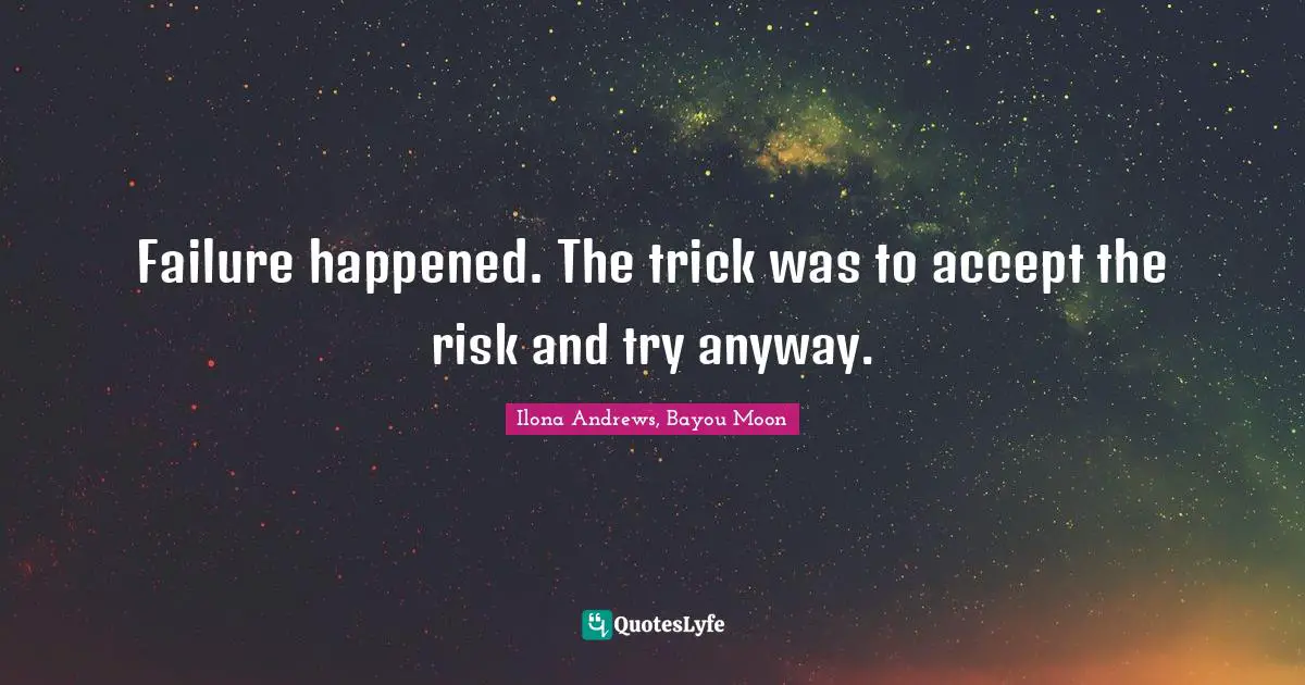 Failure happened. The trick was to accept the risk and try anyway.
