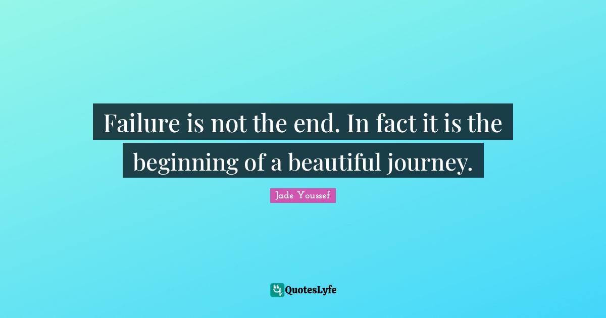 Failure is not the end. In fact it is the beginning of a beautiful journey.