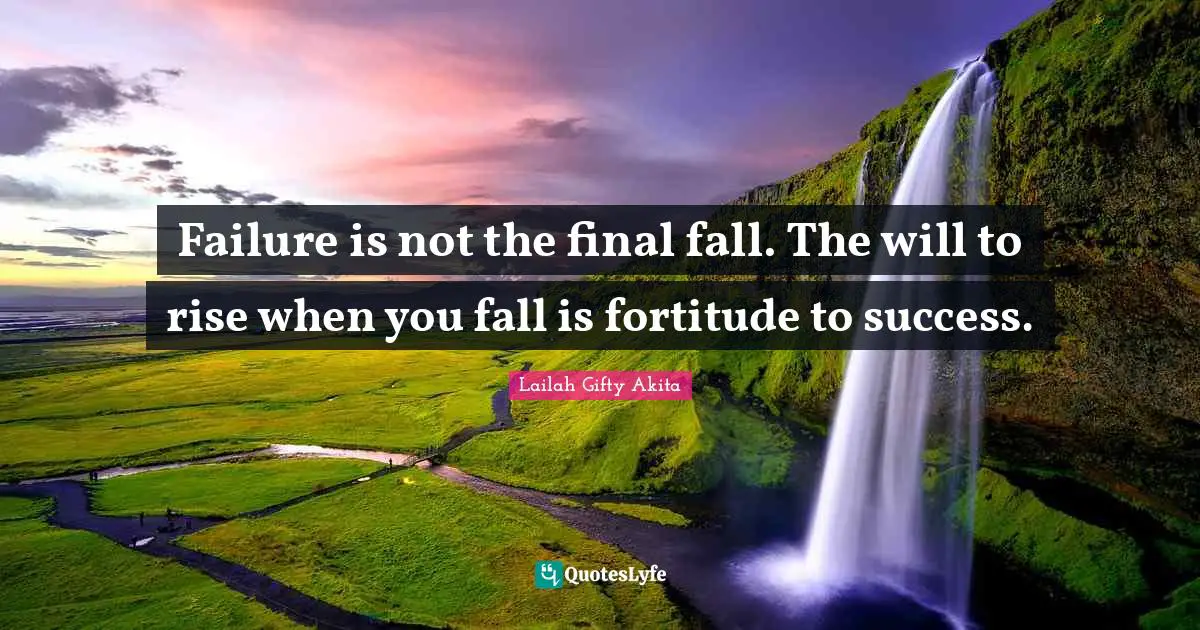 Failure is not the final fall. The will to rise when you fall is fortitude to success.