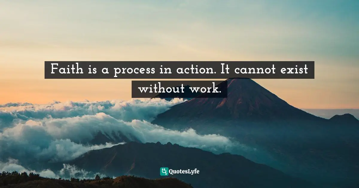 Faith is a process in action. It cannot exist without work.