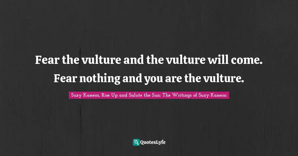 Quotes Quotes: "Fear the vulture and the vulture will come. Fear nothing and you are the vulture."