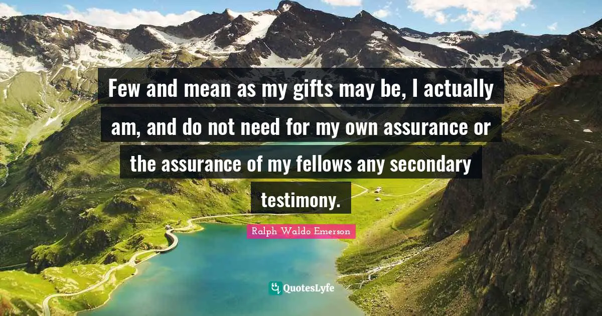 Few and mean as my gifts may be, I actually am, and do not need for my own assurance or the assurance of my fellows any secondary testimony.