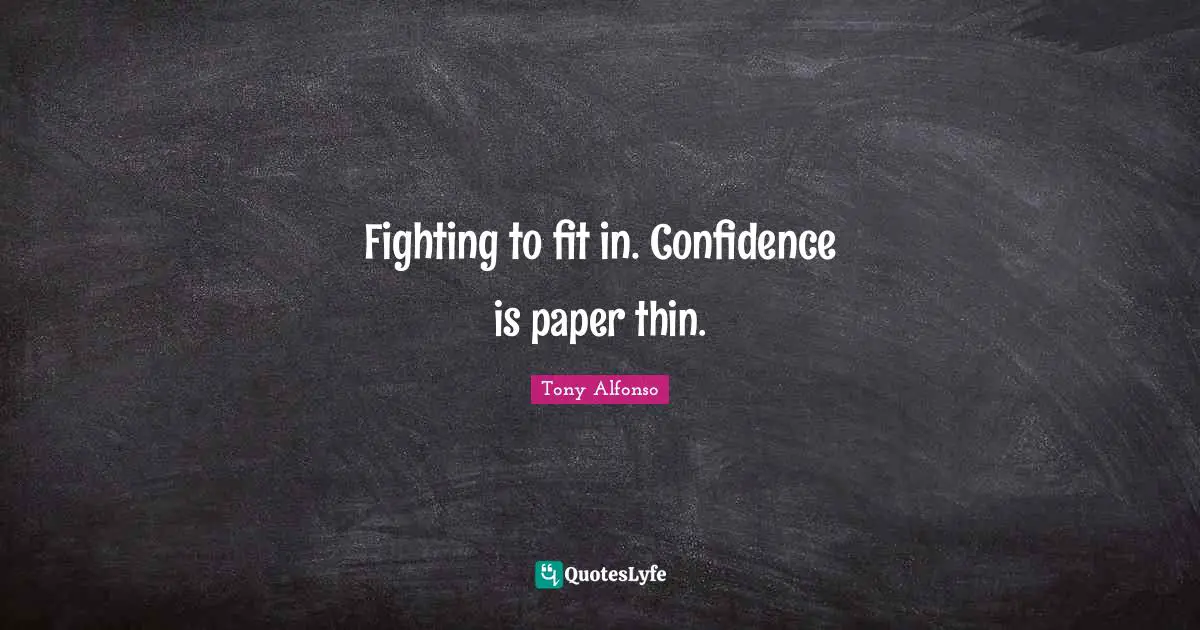Fighting to fit in. Confidence is paper thin.