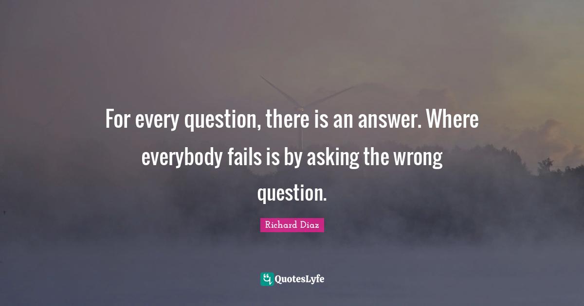 Richard Diaz Quotes: "For every question, there is an answer. Where everybody fails is by asking the wrong question."