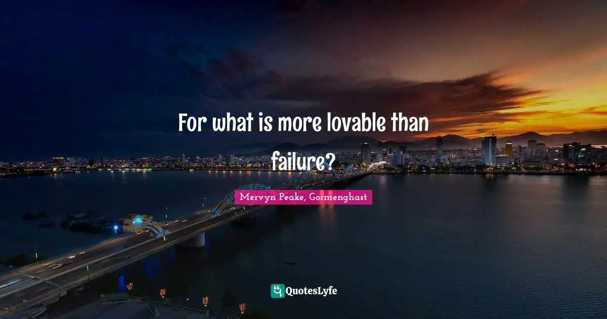 For what is more lovable than failure?